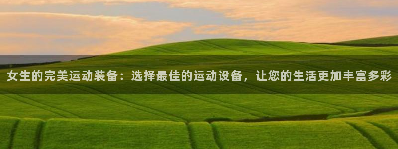 意昂4五金厂:女生的完美运动装备:选择最佳的运动设备,让您的